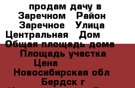 продам дачу в Заречном › Район ­ Заречное › Улица ­ Центральная › Дом ­ 10 › Общая площадь дома ­ 25 › Площадь участка ­ 6 › Цена ­ 750 000 - Новосибирская обл., Бердск г. Недвижимость » Дома, коттеджи, дачи продажа   